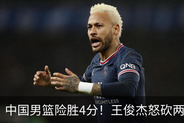 中国男篮险胜4分！王俊杰怒砍两双，拯救球队！