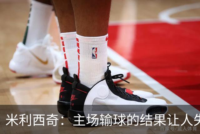 米利西奇：主场输球的结果让人失望，会全力优化球队阵容与战术